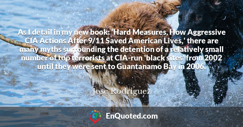 As I detail in my new book: 'Hard Measures, How Aggressive CIA Actions After 9/11 Saved American Lives,' there are many myths surrounding the detention of a relatively small number of top terrorists at CIA-run 'black sites' from 2002 until they were sent to Guantanamo Bay in 2006.