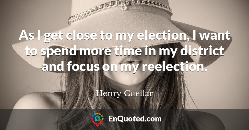 As I get close to my election, I want to spend more time in my district and focus on my reelection.