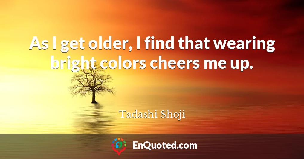 As I get older, I find that wearing bright colors cheers me up.