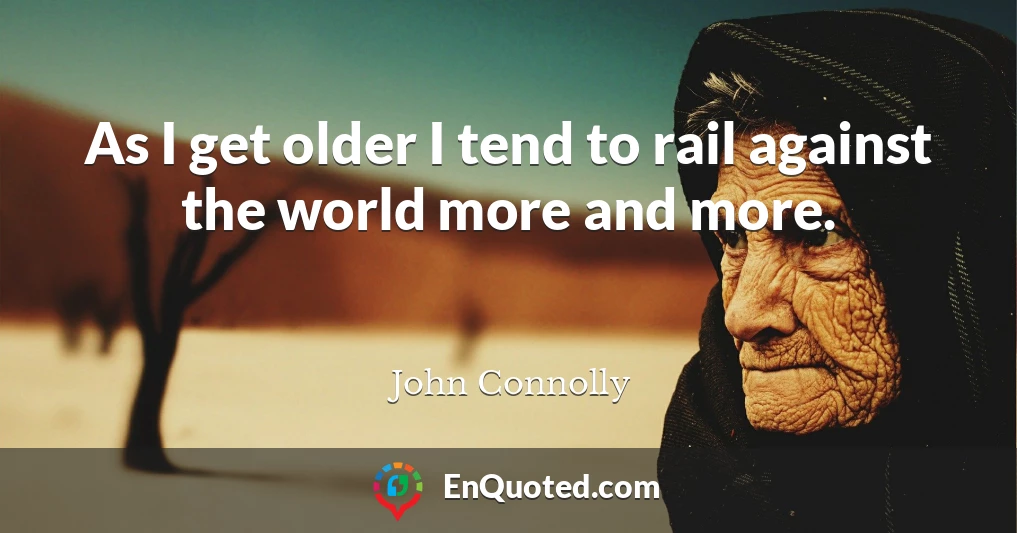 As I get older I tend to rail against the world more and more.