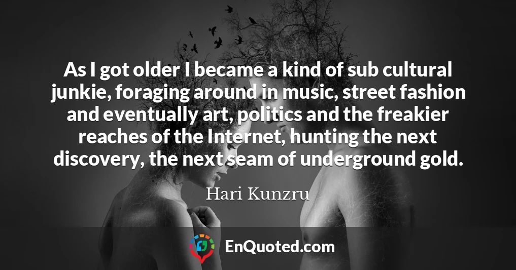 As I got older I became a kind of sub cultural junkie, foraging around in music, street fashion and eventually art, politics and the freakier reaches of the Internet, hunting the next discovery, the next seam of underground gold.
