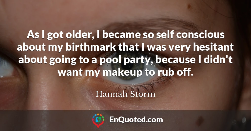 As I got older, I became so self conscious about my birthmark that I was very hesitant about going to a pool party, because I didn't want my makeup to rub off.