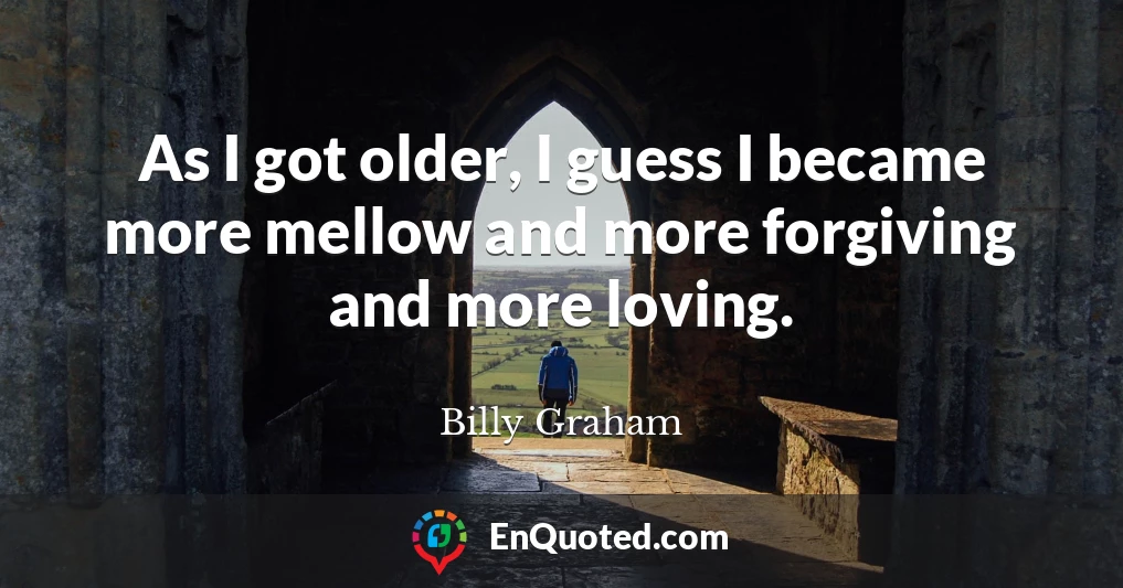 As I got older, I guess I became more mellow and more forgiving and more loving.