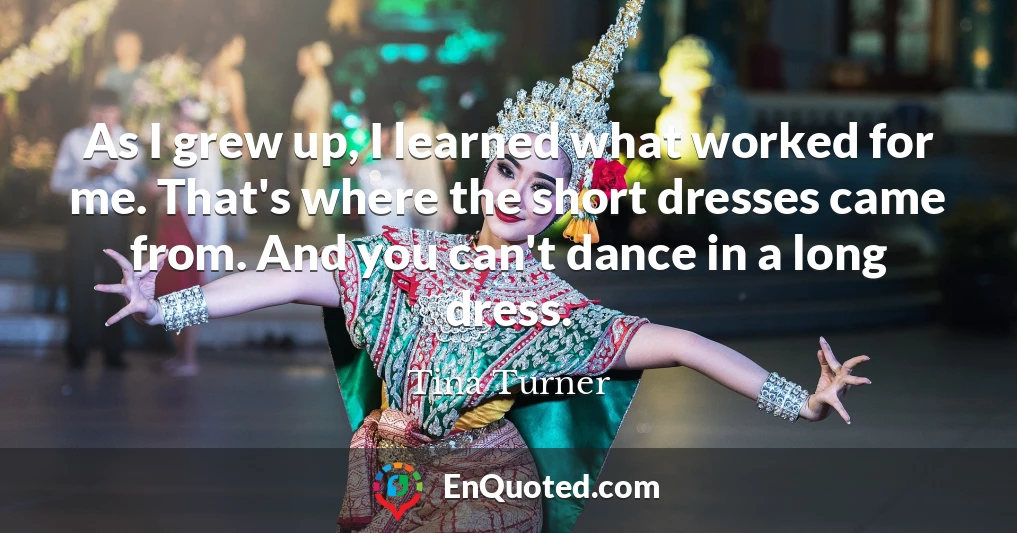 As I grew up, I learned what worked for me. That's where the short dresses came from. And you can't dance in a long dress.