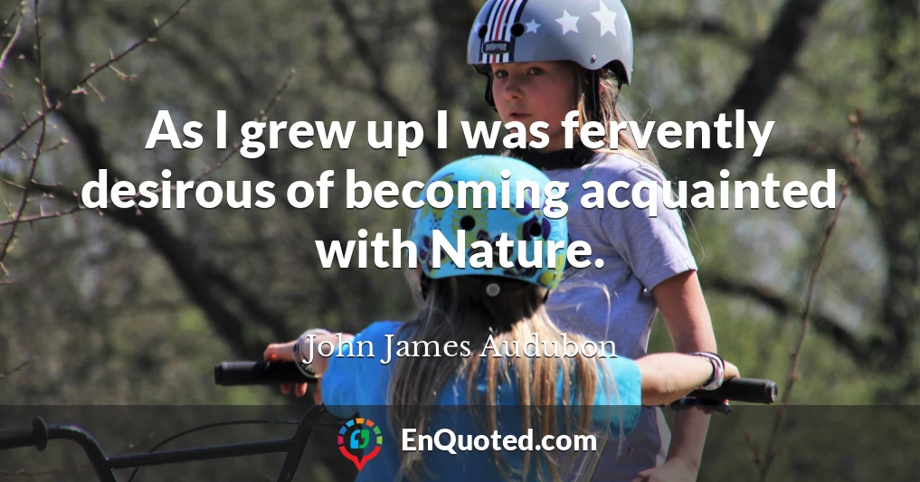 As I grew up I was fervently desirous of becoming acquainted with Nature.