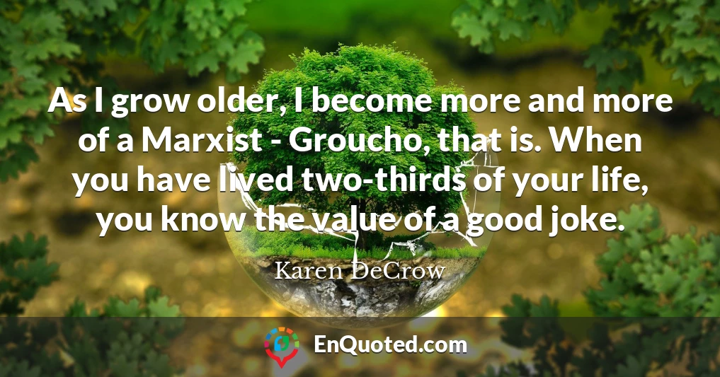 As I grow older, I become more and more of a Marxist - Groucho, that is. When you have lived two-thirds of your life, you know the value of a good joke.