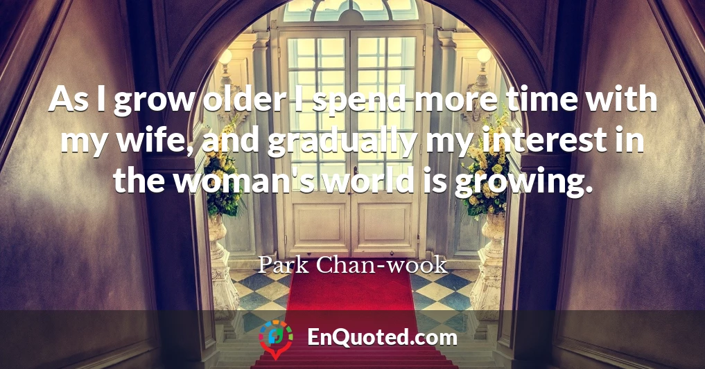 As I grow older I spend more time with my wife, and gradually my interest in the woman's world is growing.