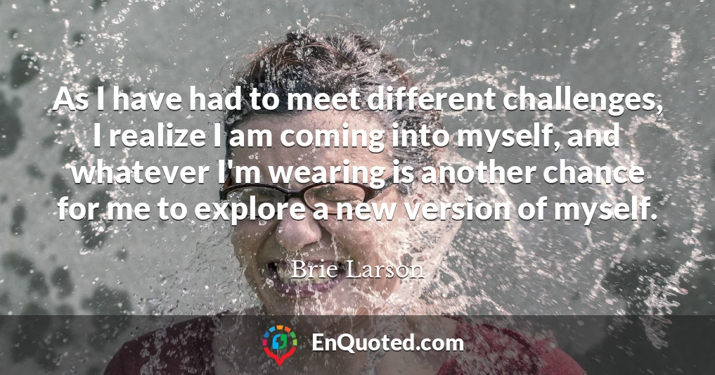 As I have had to meet different challenges, I realize I am coming into myself, and whatever I'm wearing is another chance for me to explore a new version of myself.