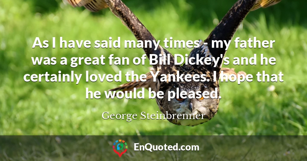 As I have said many times - my father was a great fan of Bill Dickey's and he certainly loved the Yankees. I hope that he would be pleased.