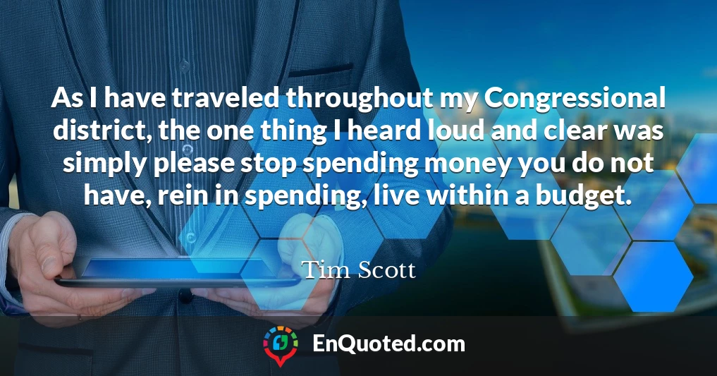 As I have traveled throughout my Congressional district, the one thing I heard loud and clear was simply please stop spending money you do not have, rein in spending, live within a budget.