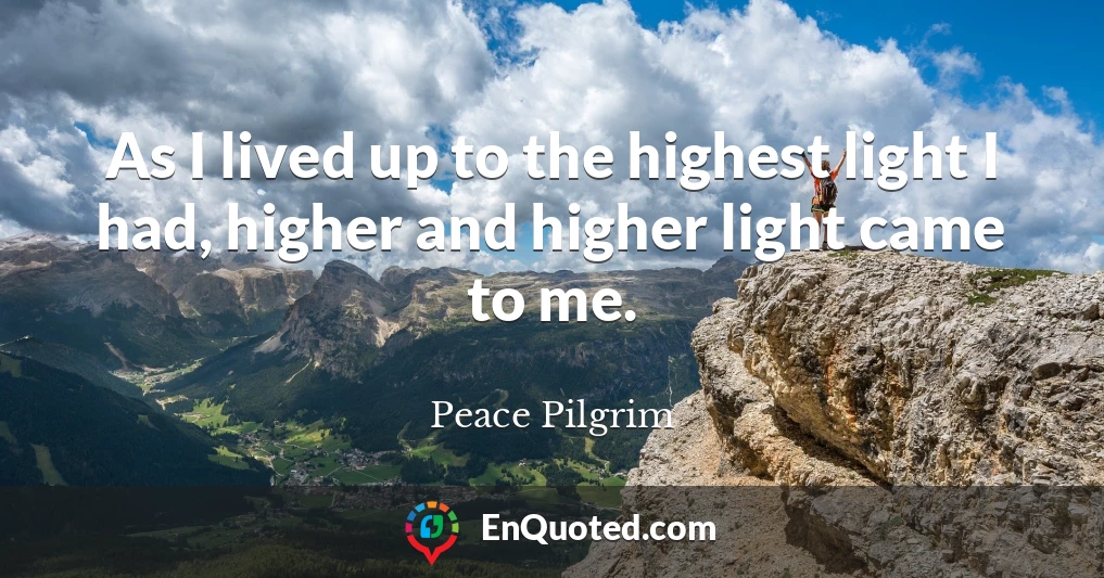 As I lived up to the highest light I had, higher and higher light came to me.