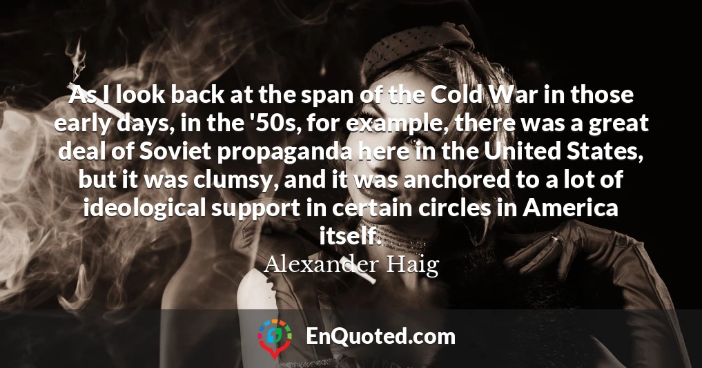 As I look back at the span of the Cold War in those early days, in the '50s, for example, there was a great deal of Soviet propaganda here in the United States, but it was clumsy, and it was anchored to a lot of ideological support in certain circles in America itself.