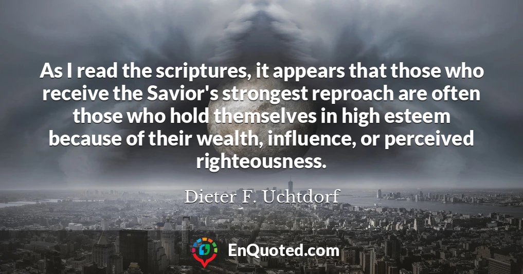 As I read the scriptures, it appears that those who receive the Savior's strongest reproach are often those who hold themselves in high esteem because of their wealth, influence, or perceived righteousness.
