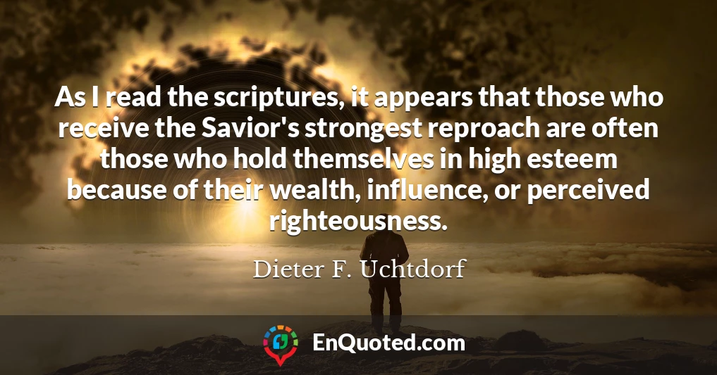 As I read the scriptures, it appears that those who receive the Savior's strongest reproach are often those who hold themselves in high esteem because of their wealth, influence, or perceived righteousness.