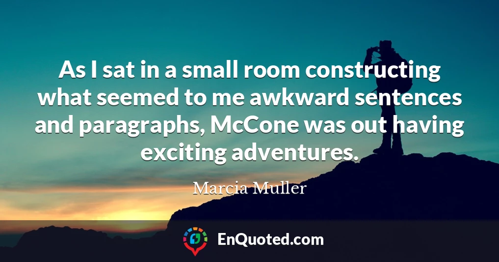 As I sat in a small room constructing what seemed to me awkward sentences and paragraphs, McCone was out having exciting adventures.