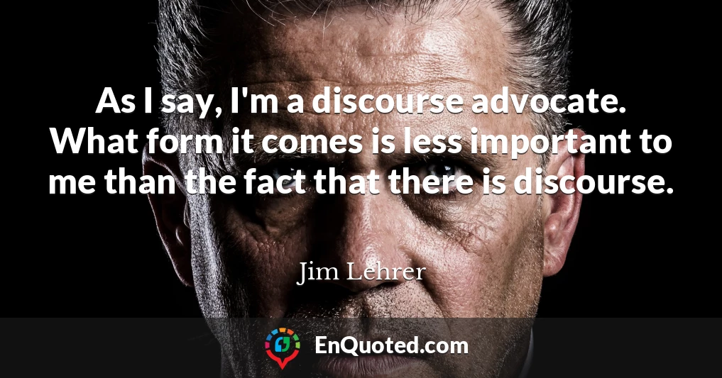 As I say, I'm a discourse advocate. What form it comes is less important to me than the fact that there is discourse.