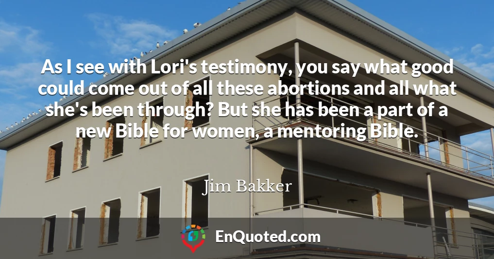 As I see with Lori's testimony, you say what good could come out of all these abortions and all what she's been through? But she has been a part of a new Bible for women, a mentoring Bible.
