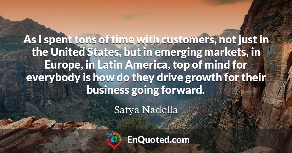 As I spent tons of time with customers, not just in the United States, but in emerging markets, in Europe, in Latin America, top of mind for everybody is how do they drive growth for their business going forward.
