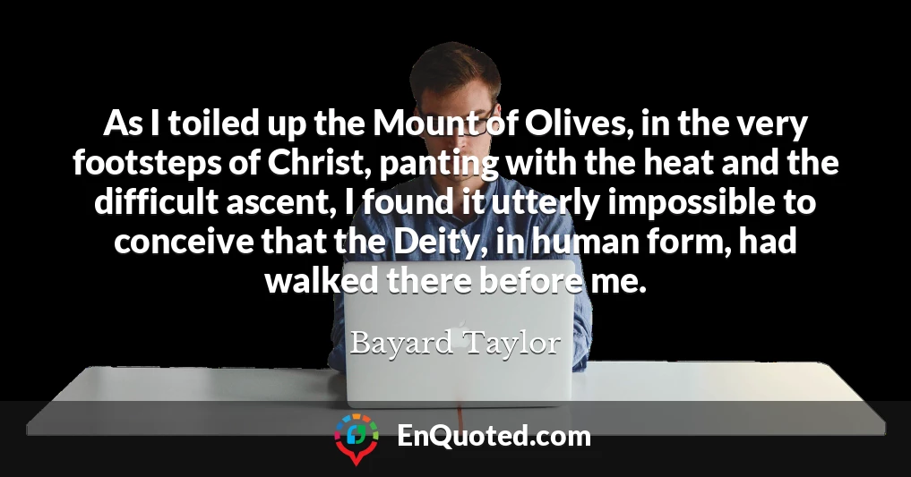 As I toiled up the Mount of Olives, in the very footsteps of Christ, panting with the heat and the difficult ascent, I found it utterly impossible to conceive that the Deity, in human form, had walked there before me.