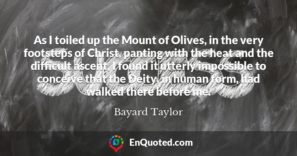 As I toiled up the Mount of Olives, in the very footsteps of Christ, panting with the heat and the difficult ascent, I found it utterly impossible to conceive that the Deity, in human form, had walked there before me.