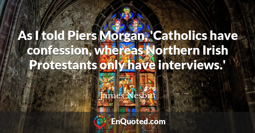 As I told Piers Morgan, 'Catholics have confession, whereas Northern Irish Protestants only have interviews.'