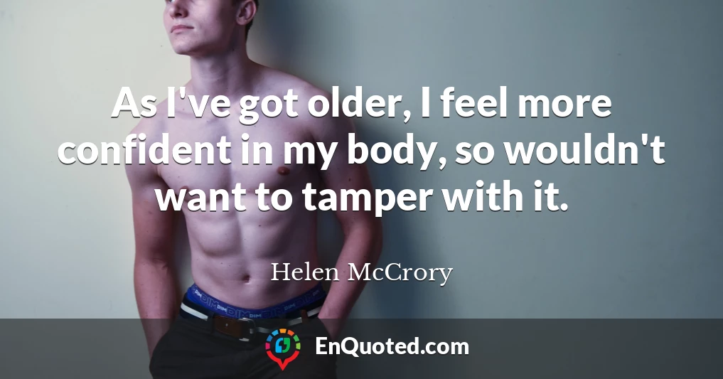 As I've got older, I feel more confident in my body, so wouldn't want to tamper with it.