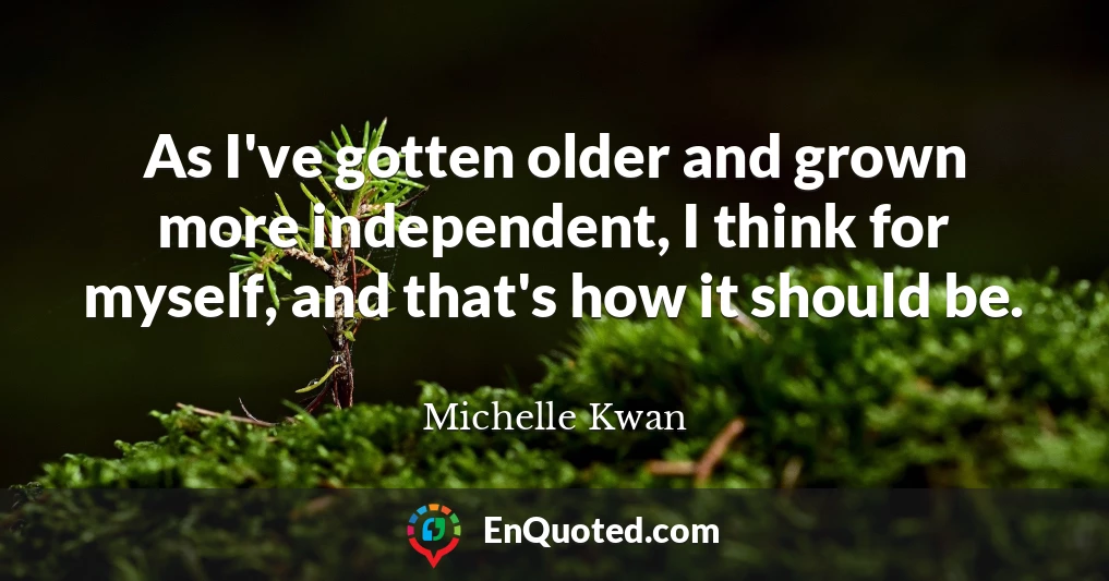 As I've gotten older and grown more independent, I think for myself, and that's how it should be.