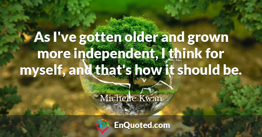 As I've gotten older and grown more independent, I think for myself, and that's how it should be.