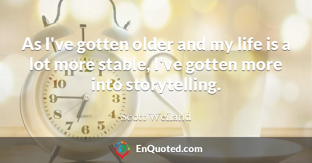 As I've gotten older and my life is a lot more stable, I've gotten more into storytelling.