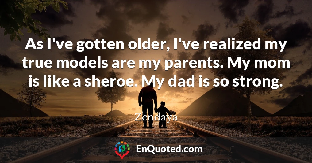 As I've gotten older, I've realized my true models are my parents. My mom is like a sheroe. My dad is so strong.
