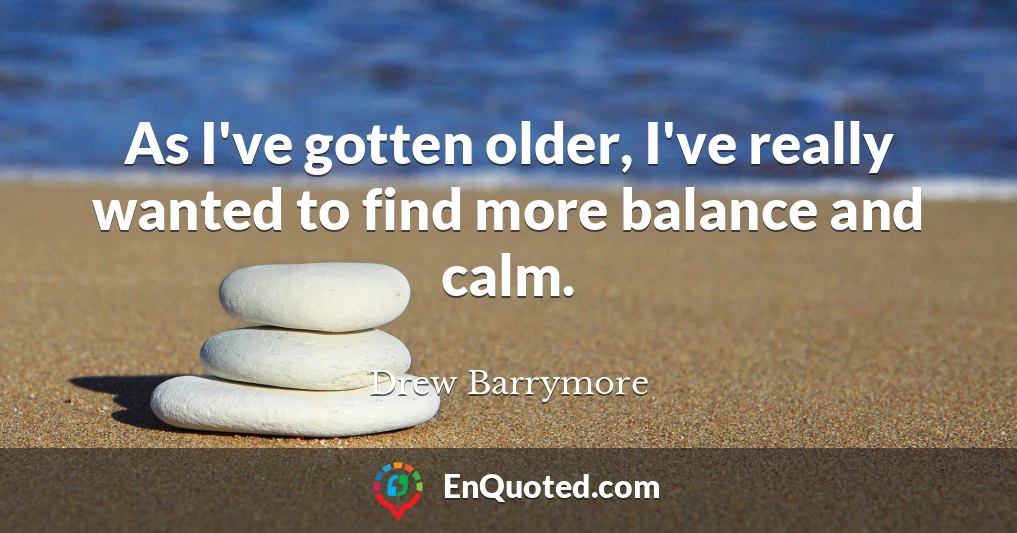 As I've gotten older, I've really wanted to find more balance and calm.