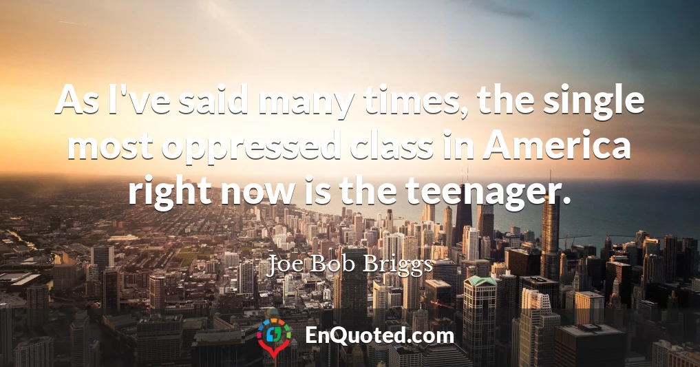 As I've said many times, the single most oppressed class in America right now is the teenager.