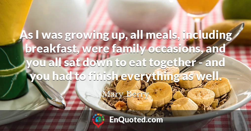 As I was growing up, all meals, including breakfast, were family occasions, and you all sat down to eat together - and you had to finish everything as well.