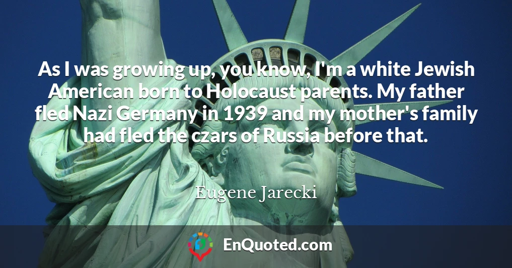 As I was growing up, you know, I'm a white Jewish American born to Holocaust parents. My father fled Nazi Germany in 1939 and my mother's family had fled the czars of Russia before that.