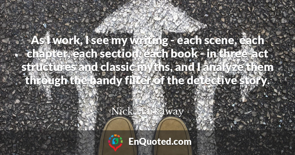 As I work, I see my writing - each scene, each chapter, each section, each book - in three-act structures and classic myths, and I analyze them through the handy filter of the detective story.