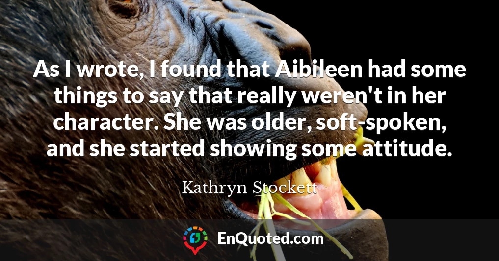 As I wrote, I found that Aibileen had some things to say that really weren't in her character. She was older, soft-spoken, and she started showing some attitude.
