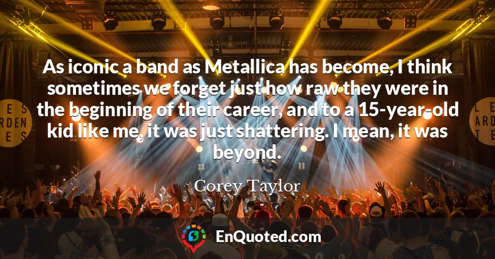 As iconic a band as Metallica has become, I think sometimes we forget just how raw they were in the beginning of their career, and to a 15-year-old kid like me, it was just shattering. I mean, it was beyond.