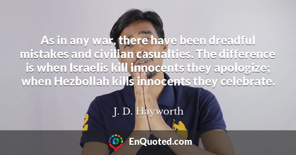 As in any war, there have been dreadful mistakes and civilian casualties. The difference is when Israelis kill innocents they apologize; when Hezbollah kills innocents they celebrate.