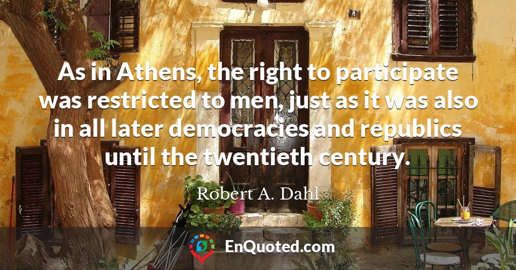 As in Athens, the right to participate was restricted to men, just as it was also in all later democracies and republics until the twentieth century.
