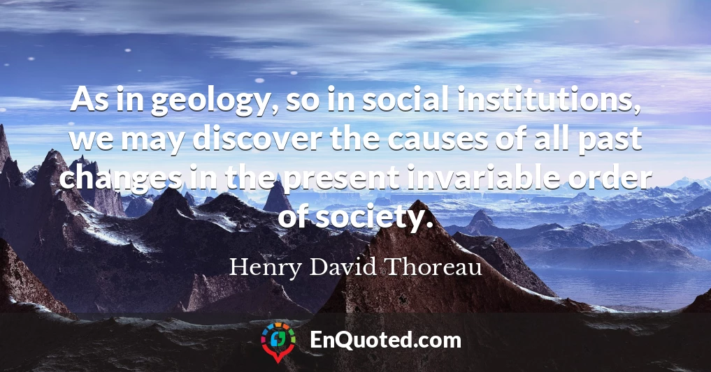 As in geology, so in social institutions, we may discover the causes of all past changes in the present invariable order of society.