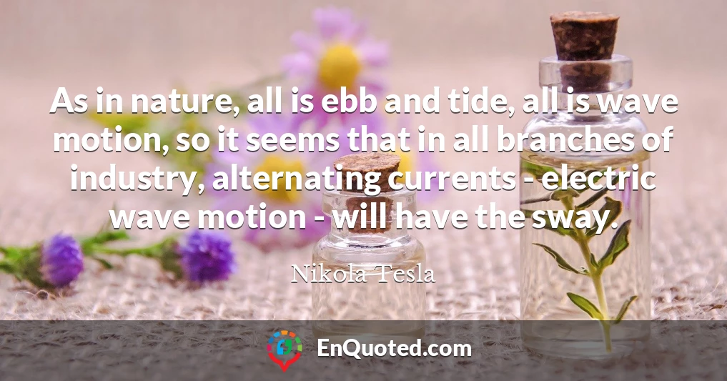 As in nature, all is ebb and tide, all is wave motion, so it seems that in all branches of industry, alternating currents - electric wave motion - will have the sway.