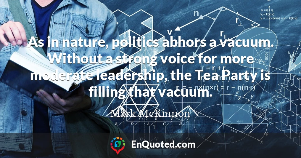 As in nature, politics abhors a vacuum. Without a strong voice for more moderate leadership, the Tea Party is filling that vacuum.