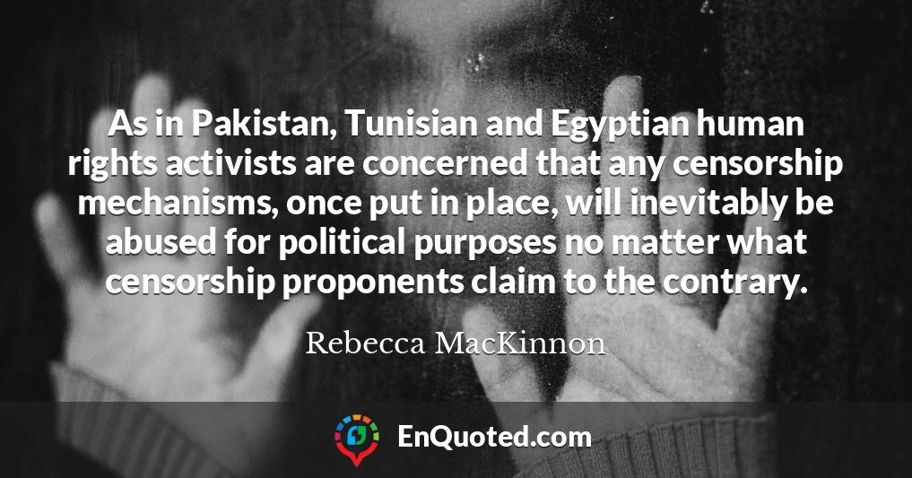 As in Pakistan, Tunisian and Egyptian human rights activists are concerned that any censorship mechanisms, once put in place, will inevitably be abused for political purposes no matter what censorship proponents claim to the contrary.