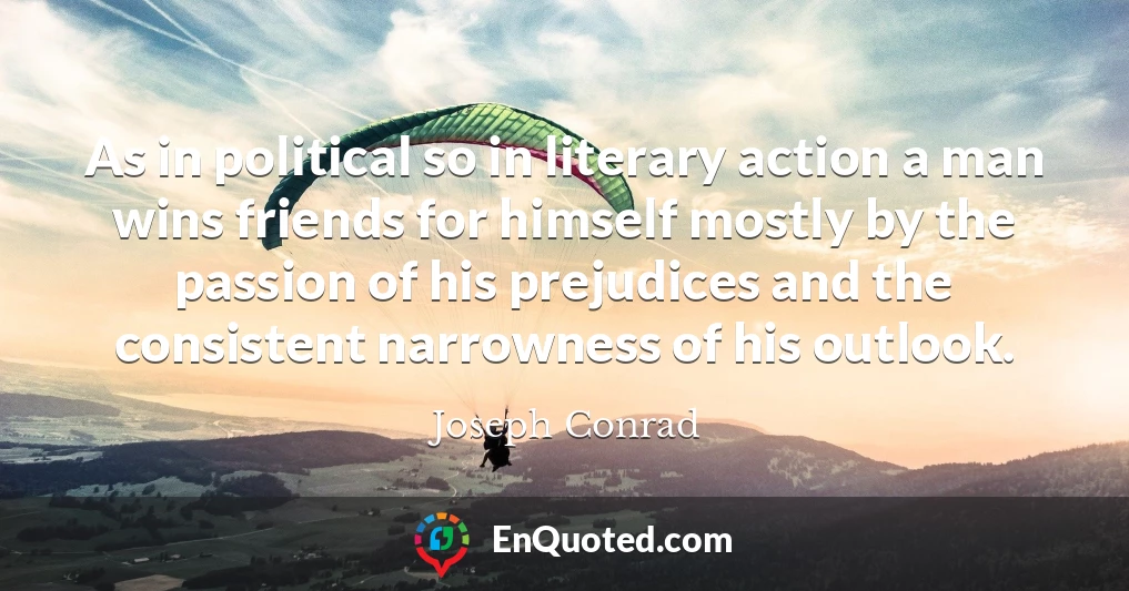 As in political so in literary action a man wins friends for himself mostly by the passion of his prejudices and the consistent narrowness of his outlook.
