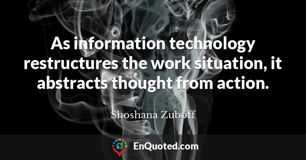 As information technology restructures the work situation, it abstracts thought from action.