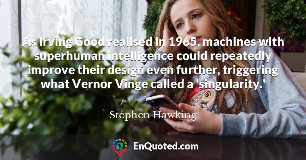 As Irving Good realised in 1965, machines with superhuman intelligence could repeatedly improve their design even further, triggering what Vernor Vinge called a 'singularity.'