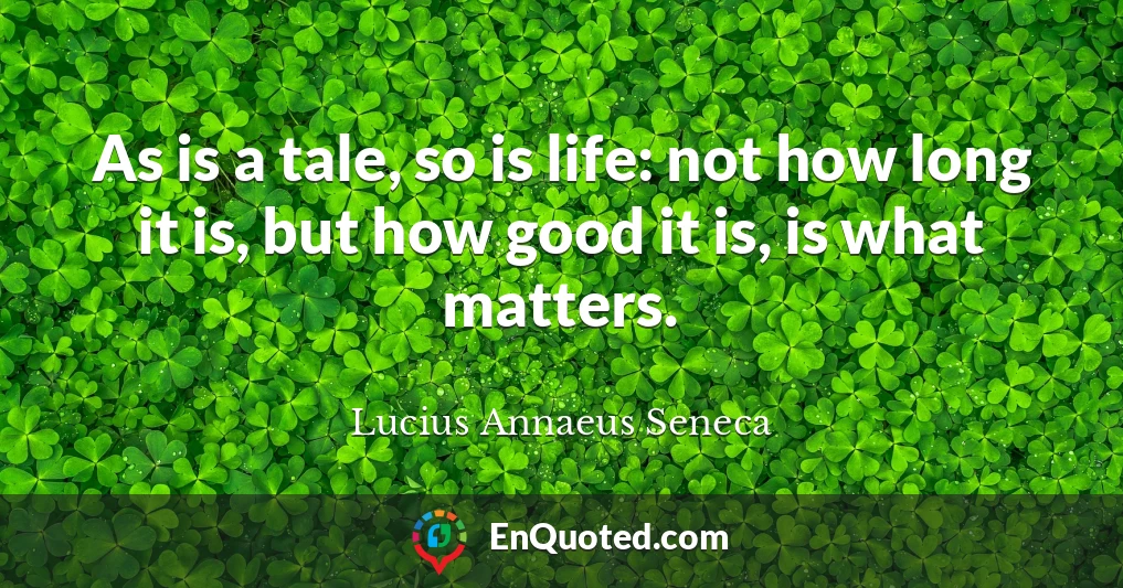 As is a tale, so is life: not how long it is, but how good it is, is what matters.