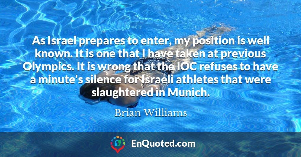 As Israel prepares to enter, my position is well known. It is one that I have taken at previous Olympics. It is wrong that the IOC refuses to have a minute's silence for Israeli athletes that were slaughtered in Munich.