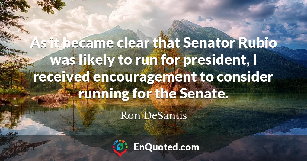 As it became clear that Senator Rubio was likely to run for president, I received encouragement to consider running for the Senate.