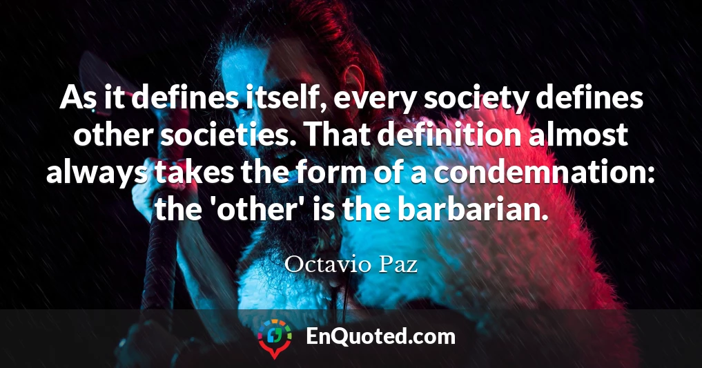 As it defines itself, every society defines other societies. That definition almost always takes the form of a condemnation: the 'other' is the barbarian.